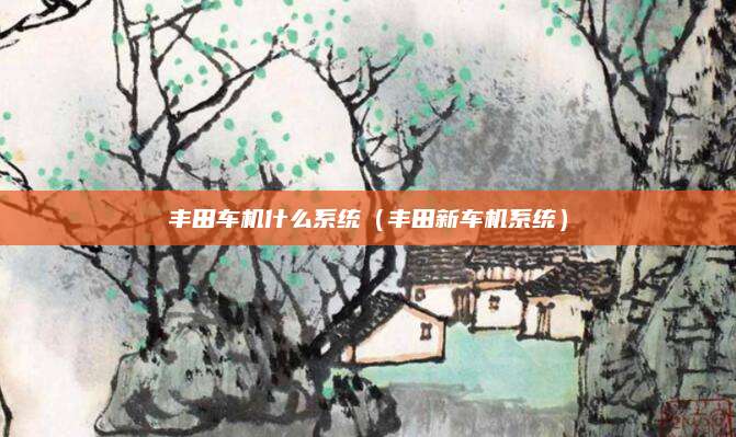 丰田车机什么系统(丰田新车机系统)