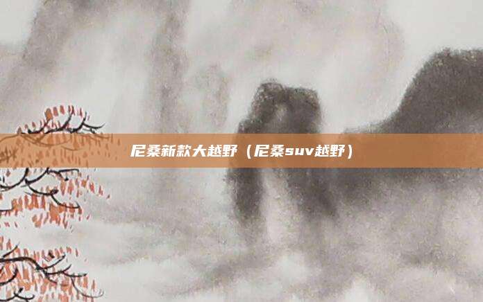 尼桑新款大越野(尼桑suv越野)