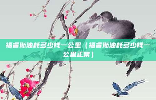 福睿斯油耗多少钱一公里(福睿斯油耗多少钱一公里正常)