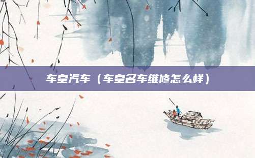 车皇汽车(车皇名车维修怎么样)