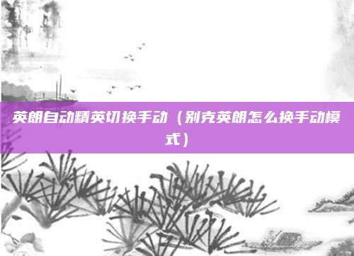 英朗自动精英切换手动(别克英朗怎么换手动模式)