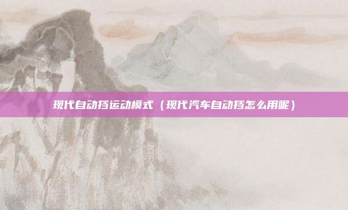 现代自动挡运动模式(现代汽车自动挡怎么用呢)