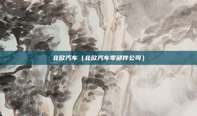 北欧汽车(北欧汽车零部件公司)
