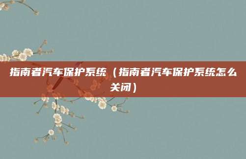 指南者汽车保护系统(指南者汽车保护系统怎么关闭)