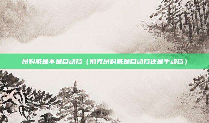 昂科威是不是自动挡(别克昂科威是自动挡还是手动挡)