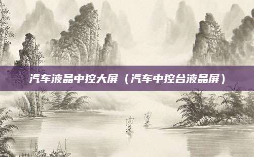 汽车液晶中控大屏(汽车中控台液晶屏)