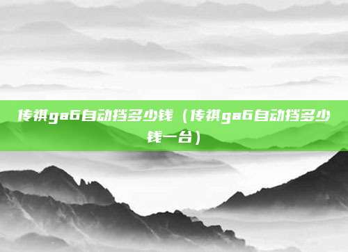 传祺ga6自动挡多少钱(传祺ga6自动挡多少钱一台)