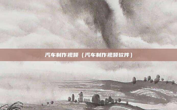 汽车制作视频(汽车制作视频软件)