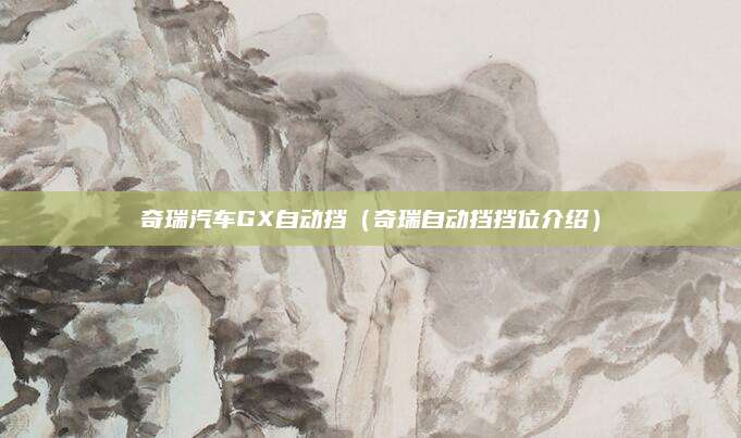 奇瑞汽车GX自动挡(奇瑞自动挡挡位介绍)