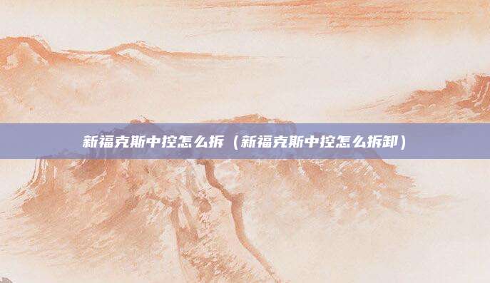 新福克斯中控怎么拆(新福克斯中控怎么拆卸)