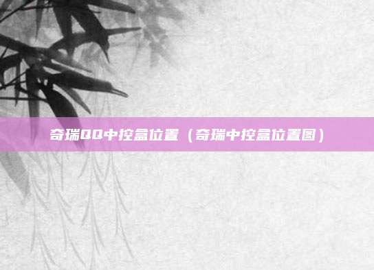 奇瑞QQ中控盒位置(奇瑞中控盒位置图)