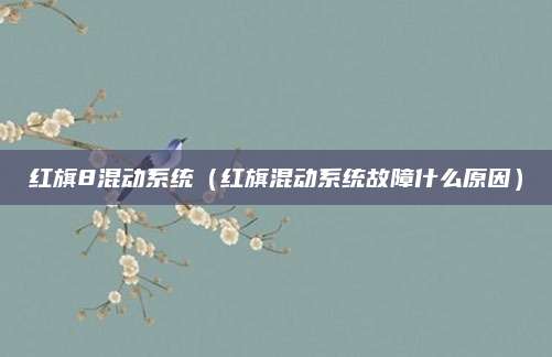 红旗8混动系统(红旗混动系统故障什么原因)