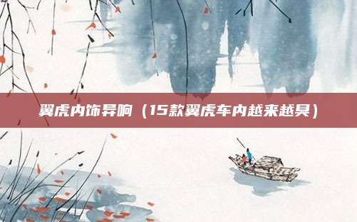 翼虎内饰异响(15款翼虎车内越来越臭)