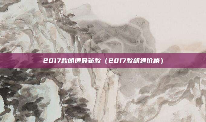 2017款朗逸最新款(2017款朗逸价格)