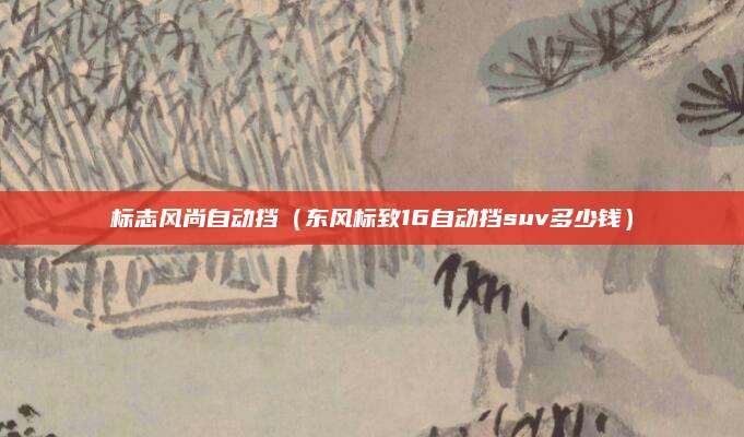 标志风尚自动挡(东风标致16自动挡suv多少钱)