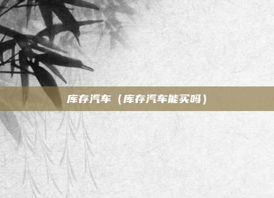 库存汽车(库存汽车能买吗)