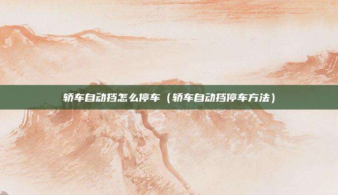 轿车自动挡怎么停车（轿车自动挡停车方法）
