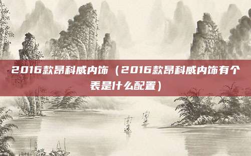 2016款昂科威内饰(2016款昂科威内饰有个表是什么配置)