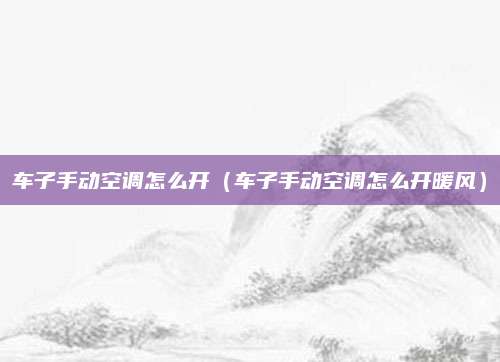 车子手动空调怎么开(车子手动空调怎么开暖风)
