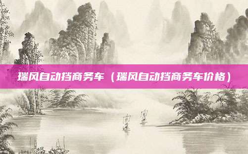 瑞风自动挡商务车(瑞风自动挡商务车价格)