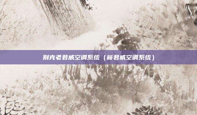 别克老君威空调系统(新君威空调系统)