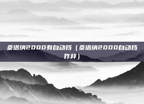 桑塔纳2000有自动挡(桑塔纳2000自动挡咋样)
