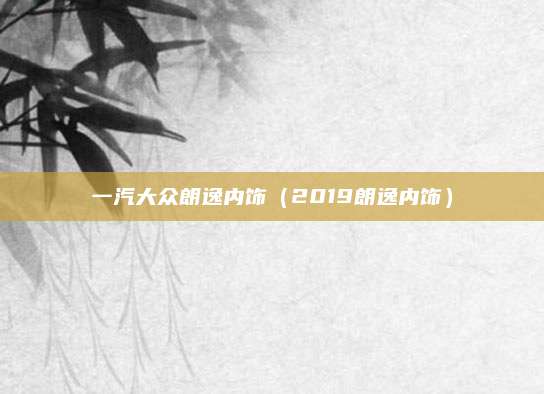 一汽大众朗逸内饰(2019朗逸内饰)