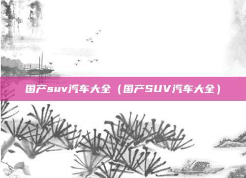 国产suv汽车大全(国产SUV汽车大全)