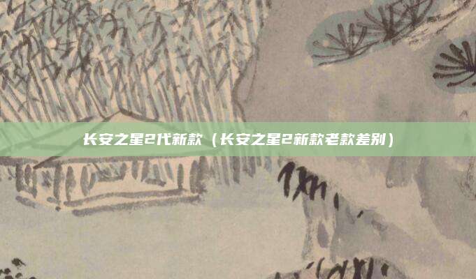 长安之星2代新款(长安之星2新款老款差别)
