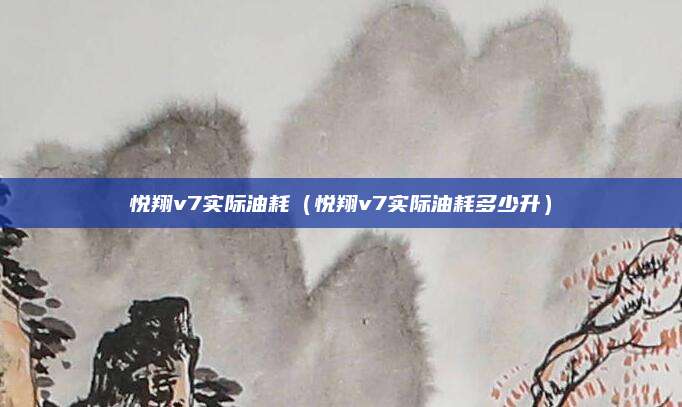 悦翔v7实际油耗(悦翔v7实际油耗多少升)