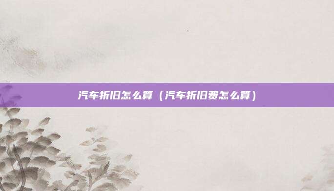 汽车折旧怎么算(汽车折旧费怎么算)