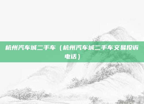 杭州汽车城二手车(杭州汽车城二手车交易投诉电话)