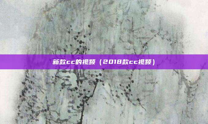 新款cc的视频(2018款cc视频)
