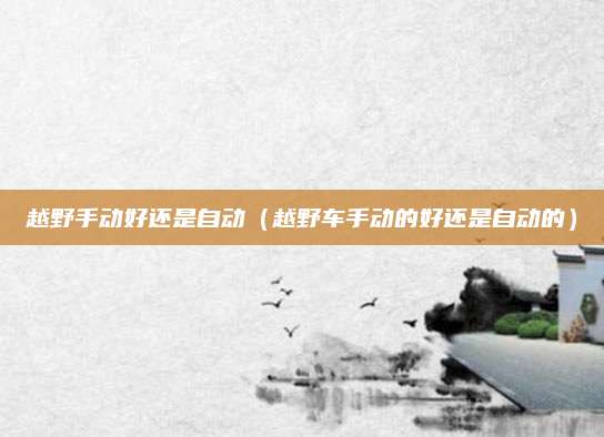 越野手动好还是自动(越野车手动的好还是自动的)