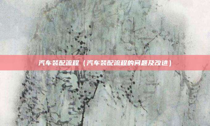 汽车装配流程(汽车装配流程的问题及改进)