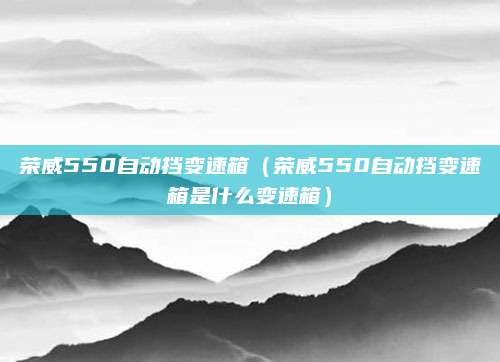 荣威550自动挡变速箱（荣威550自动挡变速箱是什么变速箱）