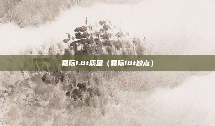 嘉际1.8t质量(嘉际18t缺点)
