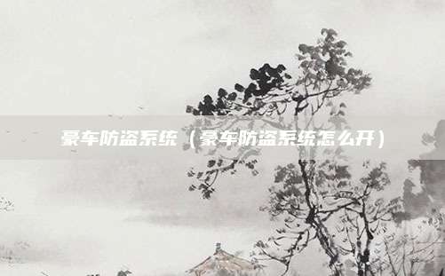 豪车防盗系统（豪车防盗系统怎么开）