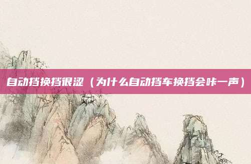 自动挡换挡很涩(为什么自动挡车换挡会咔一声)
