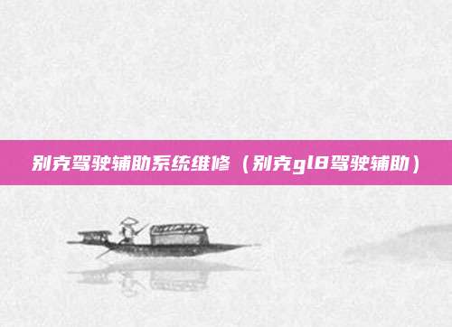 别克驾驶辅助系统维修（别克gl8驾驶辅助）