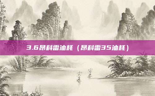 3.6昂科雷油耗(昂科雷35油耗)