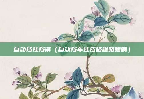 自动挡挂挡紧(自动挡车挂挡咯噔咯噔响)