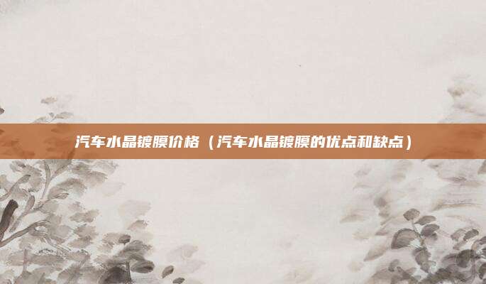 汽车水晶镀膜价格(汽车水晶镀膜的优点和缺点)