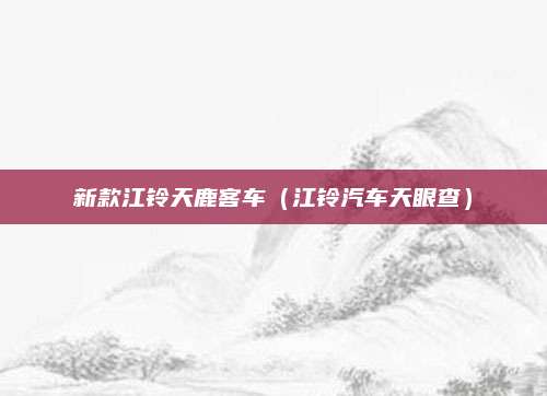 新款江铃天鹿客车（江铃汽车天眼查）