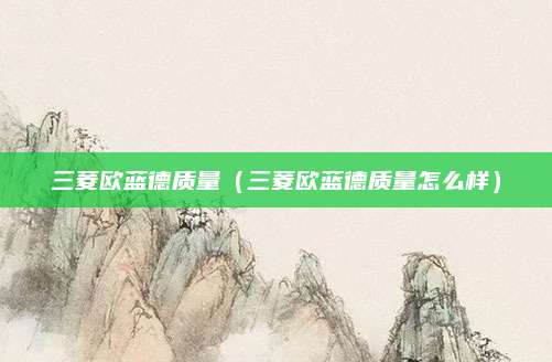 三菱欧蓝德质量(三菱欧蓝德质量怎么样)
