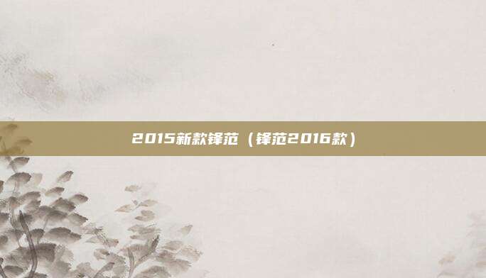 2015新款锋范(锋范2016款)