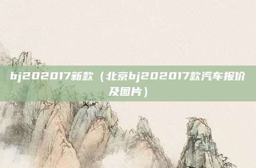 bj202017新款(北京bj202017款汽车报价及图片)