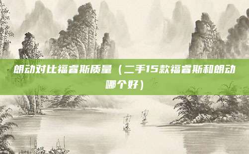 朗动对比福睿斯质量(二手15款福睿斯和朗动哪个好)