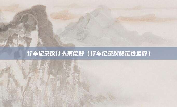 行车记录仪什么系统好(行车记录仪稳定性最好)