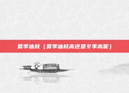 夏季油耗(夏季油耗高还是冬季高呢)